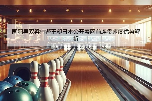 国羽男双梁伟铿王昶日本公开赛网前连贯速度优势解析